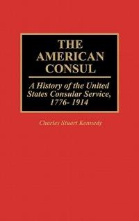 The American Consul: A History of the United States Consular Service, 1776-1914 - Charles Stuart Kennedy - cover
