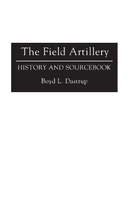 The Field Artillery: History and Sourcebook - Boyd L. Dastrup - cover