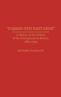 Parish-Fed Bastards: A History of the Politics of the Unemployed in Britain, 1884-1939 - Richard Flanagan - cover