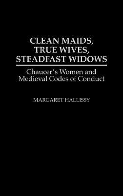 Clean Maids, True Wives, Steadfast Widows: Chaucer's Women and Medieval Codes of Conduct - Margaret Hallissy - cover