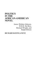 Politics in the African-American Novel: James Weldon Johnson, W.E.B. Du Bois, Richard Wright, and Ralph Ellison - Richard Kostelanetz - cover