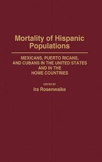 Mortality of Hispanic Populations: Mexicans, Puerto Ricans, and Cubans in the United States and in the Home Countries - Ira Rosenwaike - cover