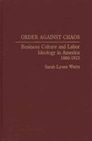 Order Against Chaos: Business Culture and Labor Ideology in America, 1880-1915