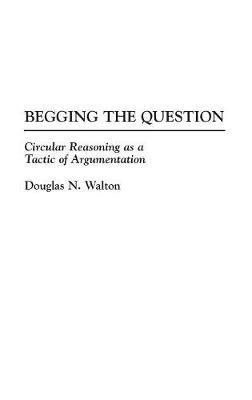 Begging the Question: Circular Reasoning as a Tactic of Argumentation - Douglas N. Walton - cover