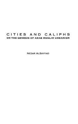 Cities and Caliphs: On the Genesis of Arab Muslim Urbanism - Nezar AlSayyad - cover