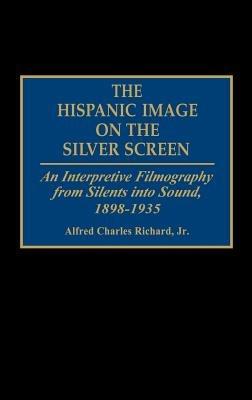 The Hispanic Image on the Silver Screen: An Interpretive Filmography from Silents into Sound, 1898-1935 - Alfred Richard - cover