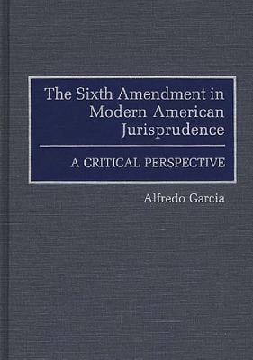 The Sixth Amendment in Modern American Jurisprudence: A Critical Perspective - Alfredo Garcia - cover
