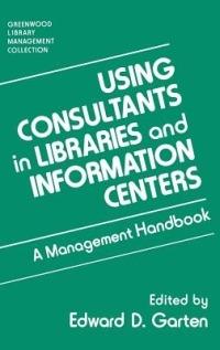 Using Consultants in Libraries and Information Centers: A Management Handbook - Edward D. Garten - cover