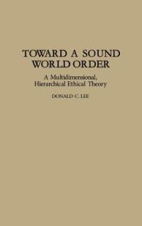 Toward a Sound World Order: A Multidimensional, Hierarchical Ethical Theory - Donald Lee - cover