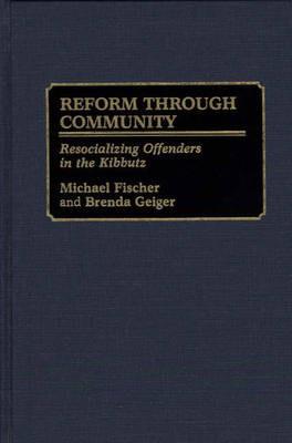 Reform Through Community: Resocializing Offenders in the Kibbutz - Michael Fischer,Brenda Geiger - cover