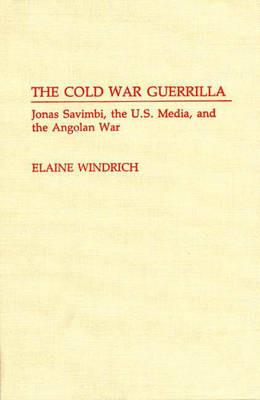 The Cold War Guerrilla: Jonas Savimbi, the U.S. Media and the Angolan War - Elaine Windrich - cover