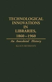 Technological Innovations in Libraries, 1860-1960: An Anecdotal History - Klaus Musmann - cover