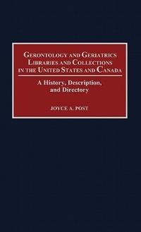 Gerontology and Geriatrics Libraries and Collections in the United States and Canada: A History, Description, and Directory - Joyce Post - cover