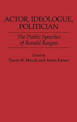 Actor, Ideologue, Politician: The Public Speeches of Ronald Reagan - Davis W. Houck,Amos Kiewe - cover