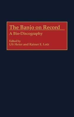 The Banjo on Record: A Bio-Discography - Uli Heier,Rainer E. Lotz - cover