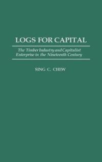 Logs for Capital: The Timber Industry and Capitalist Enterprise in the 19th Century - Sing C. Chew - cover