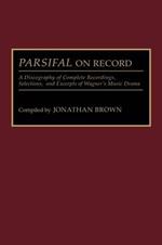 Parsifal on Record: A Discography of Complete Recordings, Selections, and Excerpts of Wagner's Music Drama