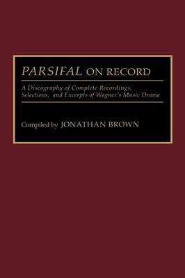 Parsifal on Record: A Discography of Complete Recordings, Selections, and Excerpts of Wagner's Music Drama - Jonathan Brown - cover