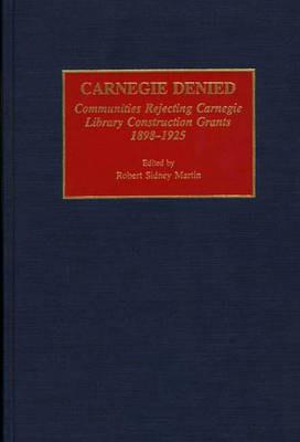 Carnegie Denied: Communities Rejecting Carnegie Library Construction Grants, 1898-1925 - Robert Martin - cover
