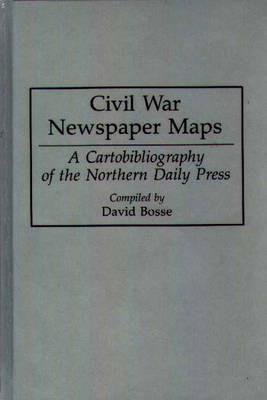 Civil War Newspaper Maps: A Cartobibliography of the Northern Daily Press - David Bosse - cover