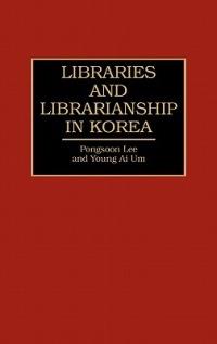 Libraries and Librarianship in Korea - Pongsoon Lee,Young Ai Um - cover