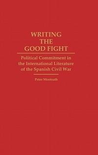 Writing the Good Fight: Political Commitment in the International Literature of the Spanish Civil War - Peter Monteath - cover