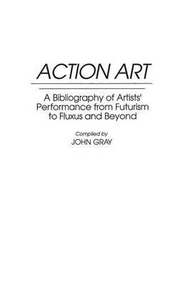 Action Art: A Bibliography of Artists' Performance from Futurism to Fluxus and Beyond - John Gray - cover
