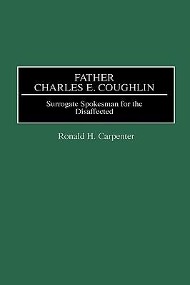 Father Charles E. Coughlin: Surrogate Spokesman for the Disaffected - Ronald H. Carpenter - cover