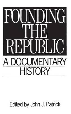 Founding the Republic: A Documentary History - John J. Patrick - cover