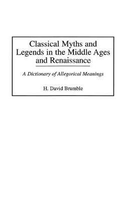 Classical Myths and Legends in the Middle Ages and Renaissance: A Dictionary of Allegorical Meanings - H. David Brumble - cover