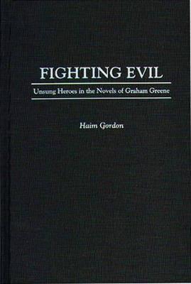 Fighting Evil: Unsung Heroes in the Novels of Graham Greene - Haim Gordon - cover