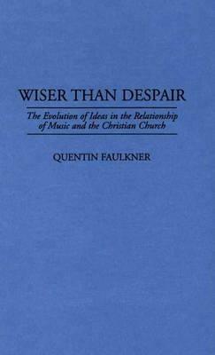 Wiser Than Despair: The Evolution of Ideas in the Relationship of Music and the Christian Church - Quentin Faulkner - cover