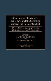 Government Structures in the U.S.A. and the Sovereign States of the Former U.S.S.R.: Power Allocation Among Central, Regional, and Local Governments - James Hickey - cover
