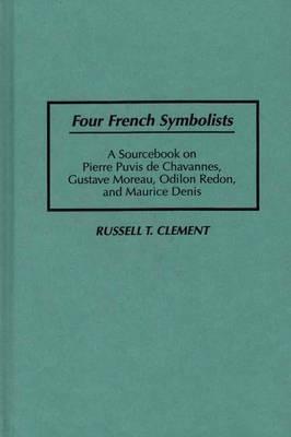 Four French Symbolists: A Sourcebook on Pierre Puvis de Chavannes, Gustave Moreau, Odilon Redon, and Maurice Denis - Russell T. Clement - cover
