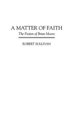 A Matter of Faith: The Fiction of Brian Moore - Robert Sullivan - cover