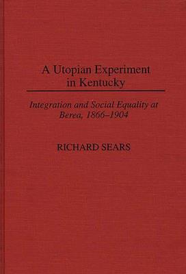 A Utopian Experiment in Kentucky: Integration and Social Equality at Berea, 1866-1904 - Richard Sears - cover