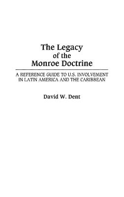 The Legacy of the Monroe Doctrine: A Reference Guide to U.S. Involvement in Latin America and the Caribbean - David Dent - cover