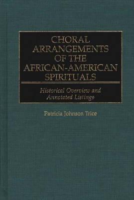 Choral Arrangements of the African-American Spirituals: Historical Overview and Annotated Listings - Patricia J. Trice - cover
