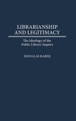 Librarianship and Legitimacy: The Ideology of the Public Library Inquiry - Douglas Raber - cover