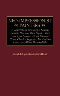 Neo-Impressionist Painters: A Sourcebook on Georges Seurat, Camille Pissarro, Paul Signac, Theo Van Rysselberghe, Henri Edmond Cross, Charles Angrand, Maximilien Luce, and Albert Dubois-Pillet - Russell T. Clement,Annick Houze - cover