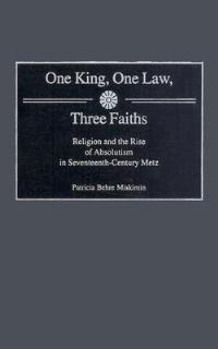 One King, One Law, Three Faiths: Religion and the Rise of Absolutism in Seventeenth-Century Metz - Patricia Miskimin - cover
