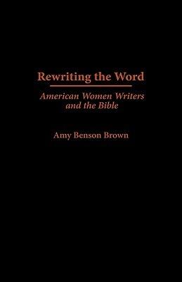 Rewriting the Word: American Women Writers and the Bible - Amy B. Brown - cover