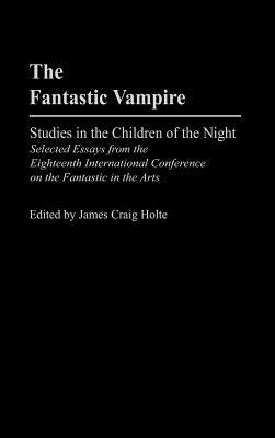 The Fantastic Vampire: Studies in the Children of the Night--Selected Essays from the Eighteenth International Conference on the Fantastic in the Arts - James Craig Holte - cover
