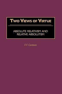 Two Views of Virtue: Absolute Relativism and Relative Absolutism - F. F. Centore - cover