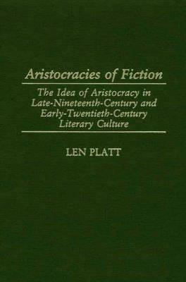 Aristocracies of Fiction: The Idea of Aristocracy in Late-19th-Century and Early-20th-century Literary Culture - Len Platt - cover