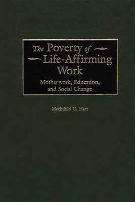 The Poverty of Life-Affirming Work: Motherwork, Education, and Social Change - Mechthild Hart - cover