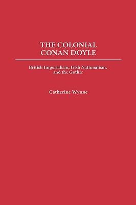 The Colonial Conan Doyle: British Imperialism, Irish Nationalism, and the Gothic - Catherine Wynne - cover