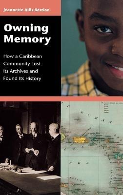 Owning Memory: How a Caribbean Community Lost Its Archives and Found Its History - Jeannette A. Bastian - cover