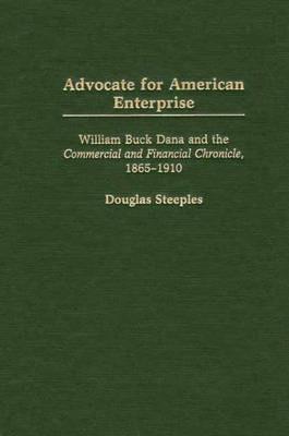 Advocate for American Enterprise: William Buck Dana and the Commercial and Financial Chronicle, 1865-1910 - Douglas Steeples - cover