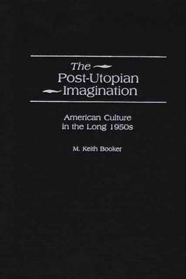 The Post-Utopian Imagination: American Culture in the Long 1950s - M. Keith Booker - cover